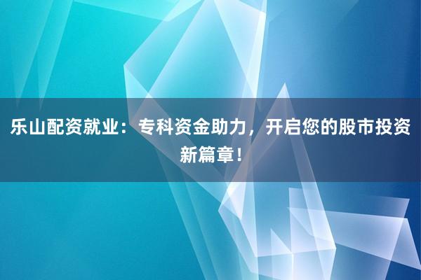 乐山配资就业：专科资金助力，开启您的股市投资新篇章！