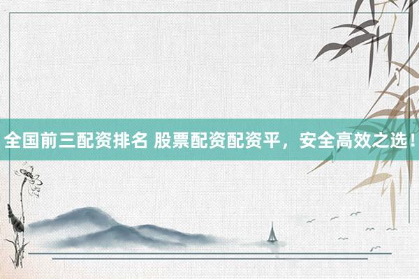 全国前三配资排名 股票配资配资平，安全高效之选！