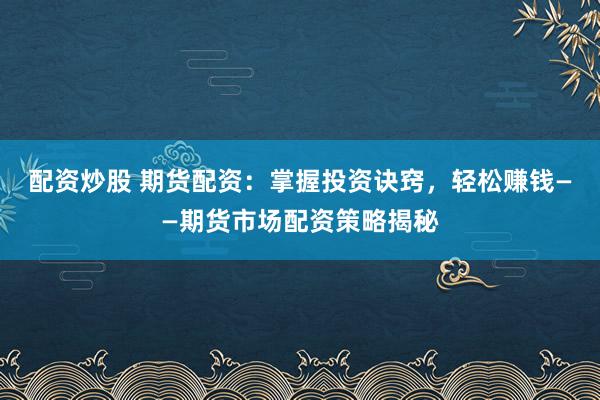 配资炒股 期货配资：掌握投资诀窍，轻松赚钱——期货市场配资策略揭秘