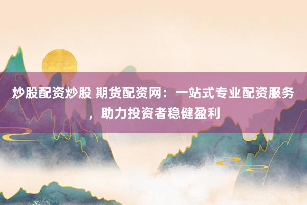 炒股配资炒股 期货配资网：一站式专业配资服务，助力投资者稳健盈利