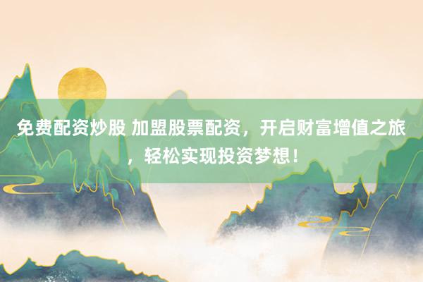免费配资炒股 加盟股票配资，开启财富增值之旅，轻松实现投资梦想！