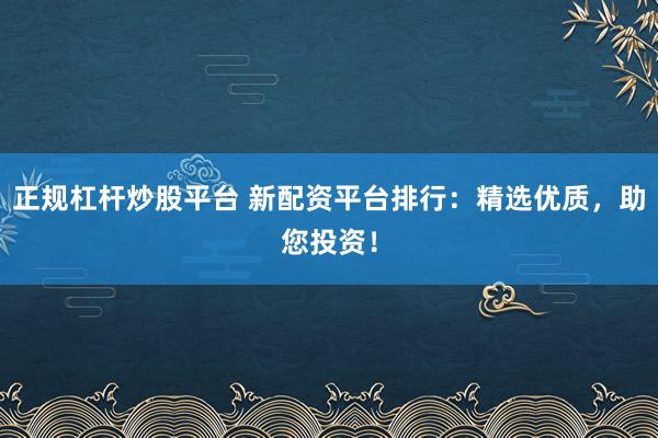 正规杠杆炒股平台 新配资平台排行：精选优质，助您投资！