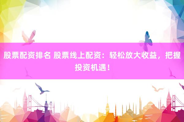 股票配资排名 股票线上配资：轻松放大收益，把握投资机遇！
