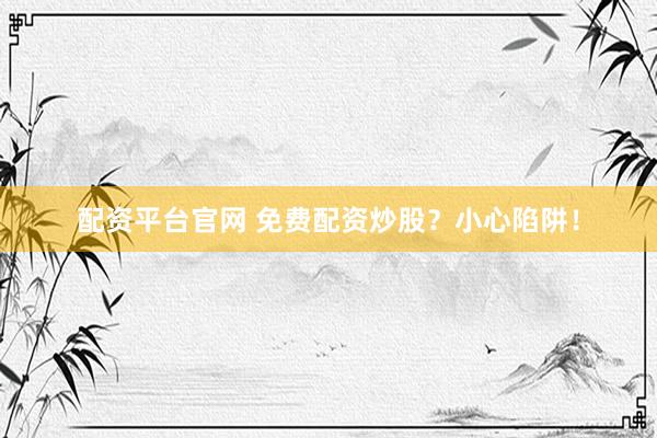 配资平台官网 免费配资炒股？小心陷阱！