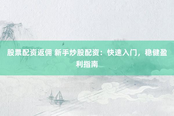 股票配资返佣 新手炒股配资：快速入门，稳健盈利指南