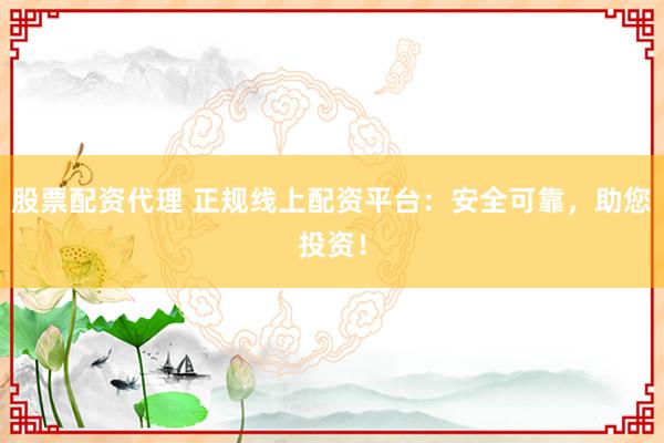 股票配资代理 正规线上配资平台：安全可靠，助您投资！