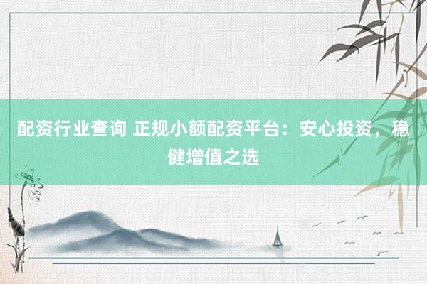 配资行业查询 正规小额配资平台：安心投资，稳健增值之选