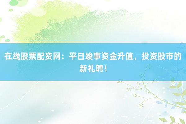 在线股票配资网：平日竣事资金升值，投资股市的新礼聘！