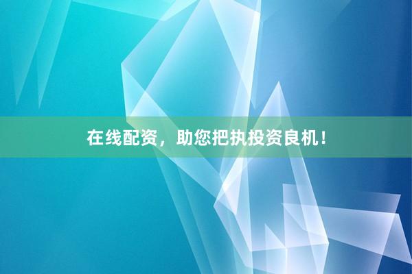 在线配资，助您把执投资良机！