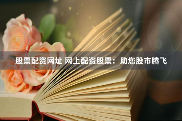 股票配资网址 网上配资股票：助您股市腾飞