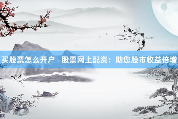 买股票怎么开户   股票网上配资：助您股市收益倍增