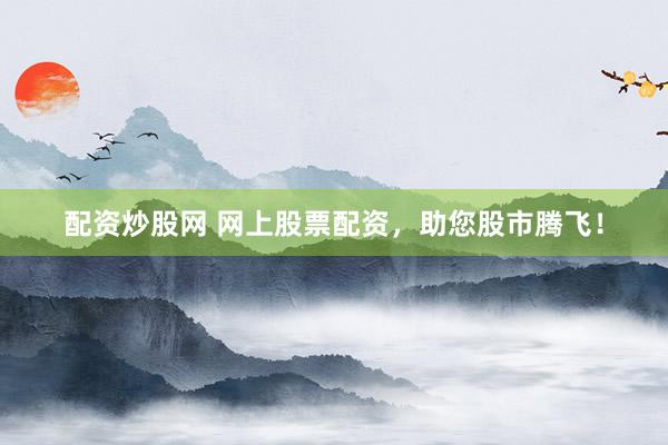 配资炒股网 网上股票配资，助您股市腾飞！