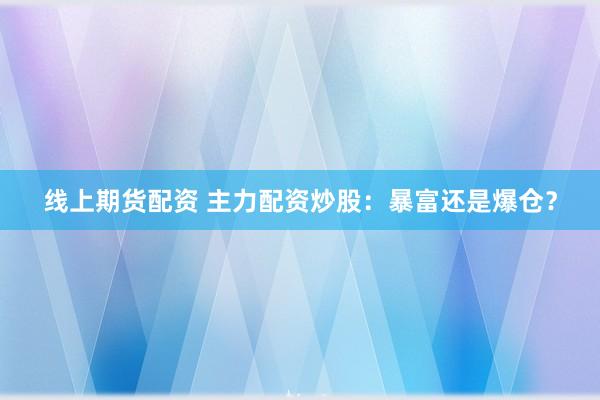 线上期货配资 主力配资炒股：暴富还是爆仓？