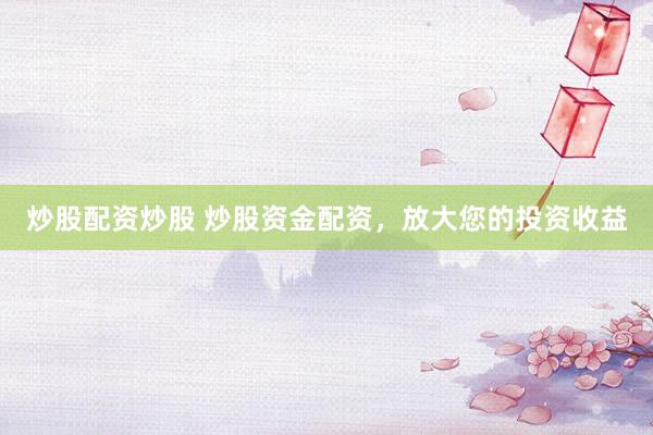 炒股配资炒股 炒股资金配资，放大您的投资收益