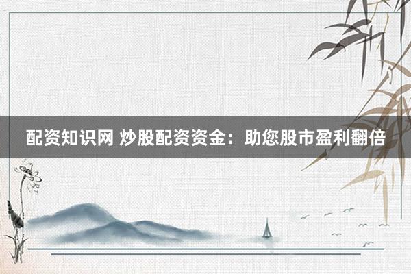 配资知识网 炒股配资资金：助您股市盈利翻倍