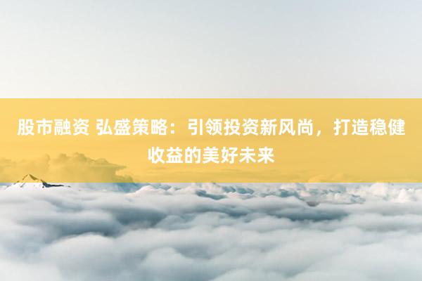 股市融资 弘盛策略：引领投资新风尚，打造稳健收益的美好未来