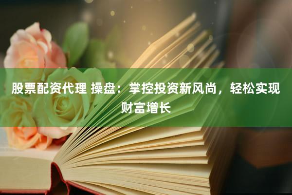 股票配资代理 操盘：掌控投资新风尚，轻松实现财富增长