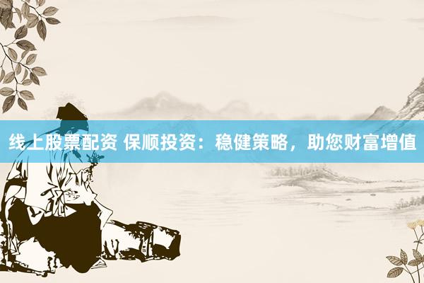 线上股票配资 保顺投资：稳健策略，助您财富增值