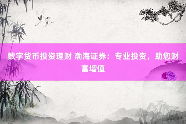 数字货币投资理财 渤海证券：专业投资，助您财富增值
