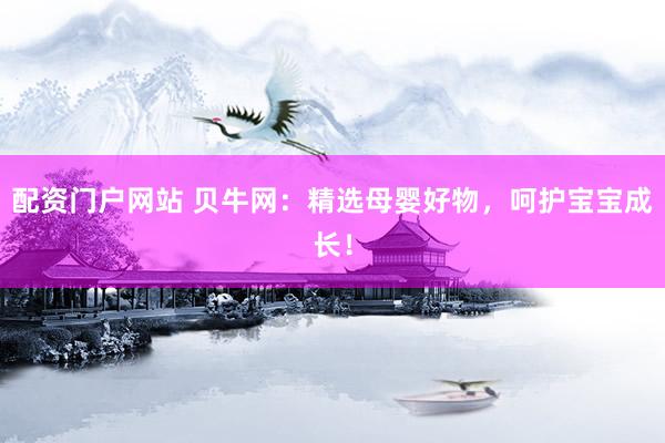 配资门户网站 贝牛网：精选母婴好物，呵护宝宝成长！