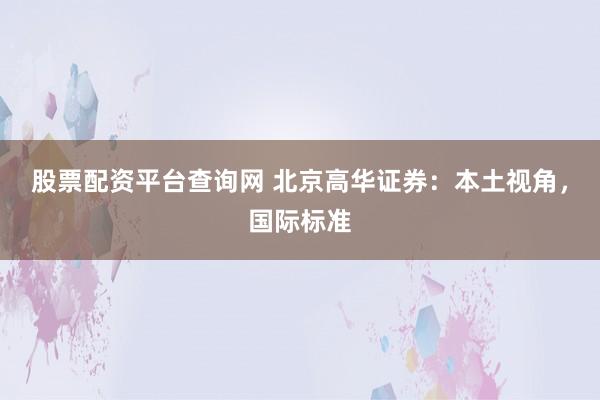 股票配资平台查询网 北京高华证券：本土视角，国际标准
