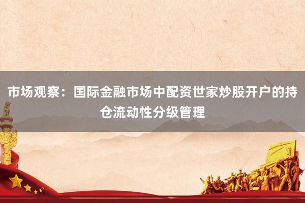 市场观察：国际金融市场中配资世家炒股开户的持仓流动性分级管理