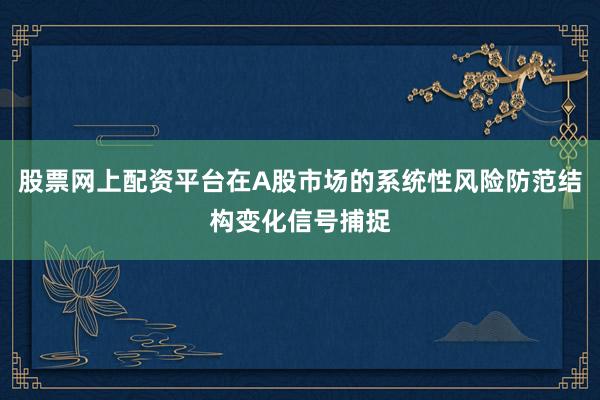 股票网上配资平台在A股市场的系统性风险防范结构变化信号捕捉