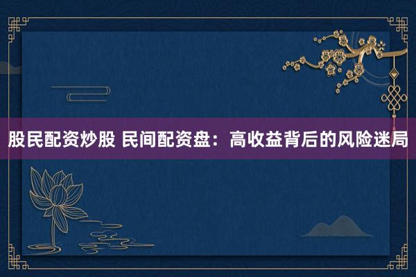 股民配资炒股 民间配资盘：高收益背后的风险迷局