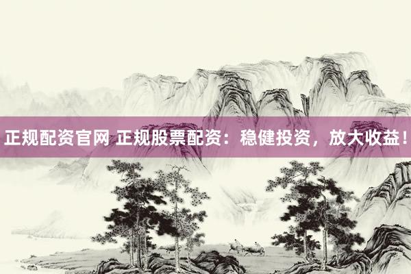 正规配资官网 正规股票配资：稳健投资，放大收益！