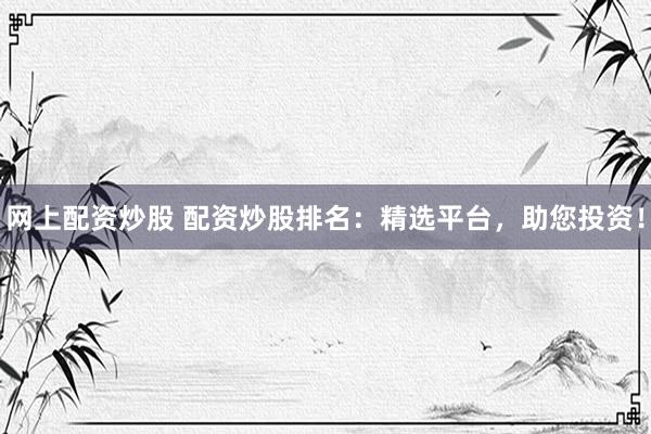 网上配资炒股 配资炒股排名：精选平台，助您投资！