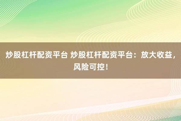 炒股杠杆配资平台 炒股杠杆配资平台：放大收益，风险可控！