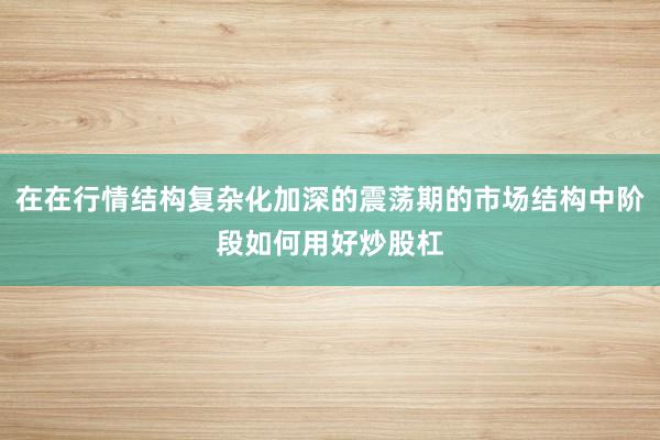 在在行情结构复杂化加深的震荡期的市场结构中阶段如何用好炒股杠