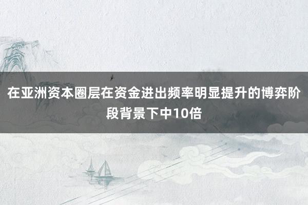 在亚洲资本圈层在资金进出频率明显提升的博弈阶段背景下中10倍