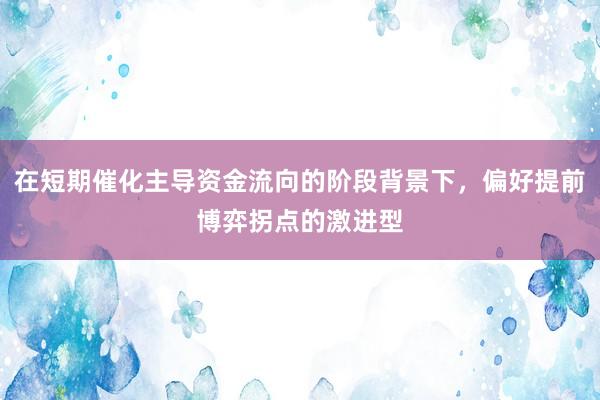 在短期催化主导资金流向的阶段背景下，偏好提前博弈拐点的激进型