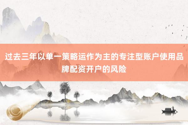 过去三年以单一策略运作为主的专注型账户使用品牌配资开户的风险