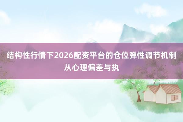 结构性行情下2026配资平台的仓位弹性调节机制从心理偏差与执