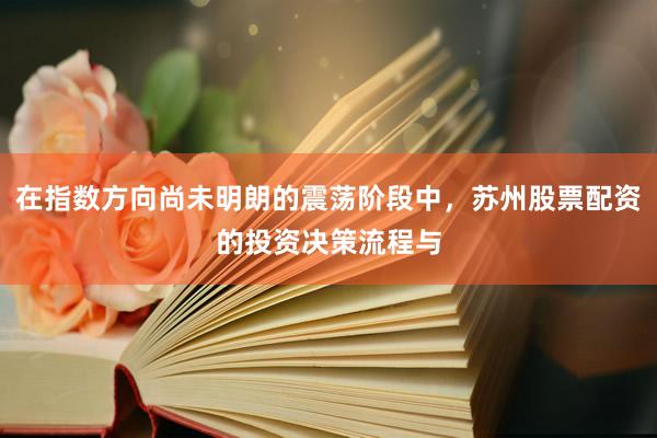 在指数方向尚未明朗的震荡阶段中，苏州股票配资的投资决策流程与