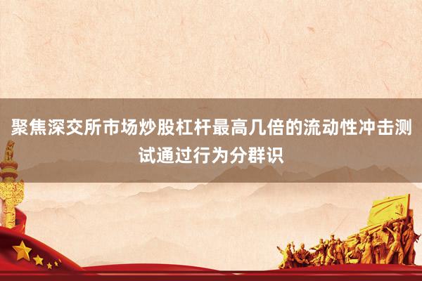 聚焦深交所市场炒股杠杆最高几倍的流动性冲击测试通过行为分群识