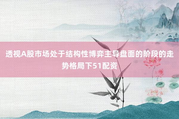 透视A股市场处于结构性博弈主导盘面的阶段的走势格局下51配资
