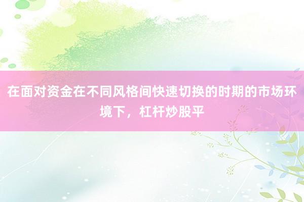 在面对资金在不同风格间快速切换的时期的市场环境下，杠杆炒股平