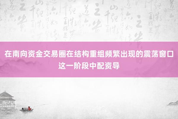 在南向资金交易圈在结构重组频繁出现的震荡窗口这一阶段中配资导