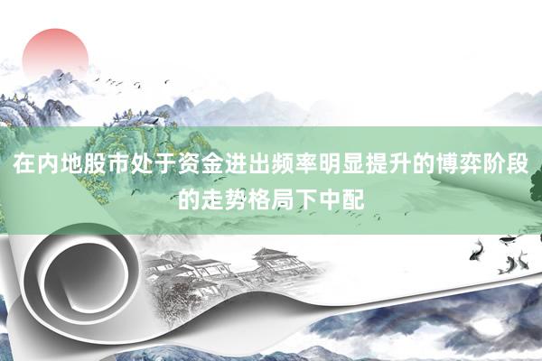 在内地股市处于资金进出频率明显提升的博弈阶段的走势格局下中配