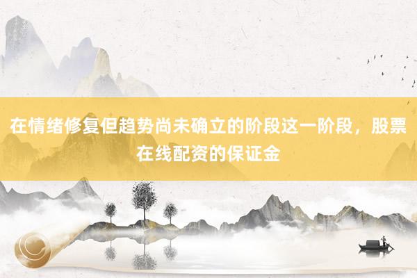 在情绪修复但趋势尚未确立的阶段这一阶段，股票在线配资的保证金