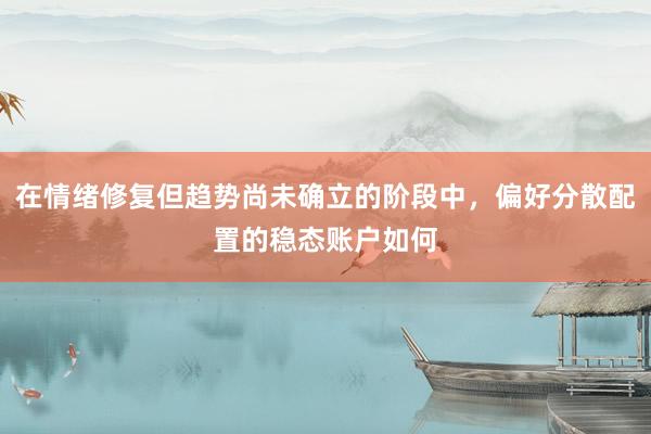 在情绪修复但趋势尚未确立的阶段中，偏好分散配置的稳态账户如何