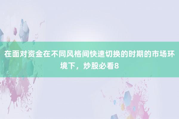 在面对资金在不同风格间快速切换的时期的市场环境下，炒股必看8