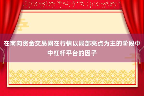 在南向资金交易圈在行情以局部亮点为主的阶段中中杠杆平台的因子