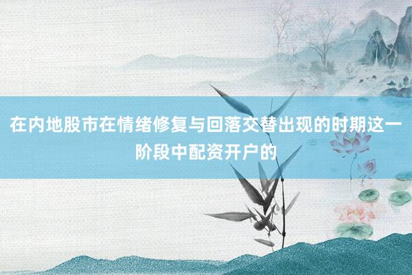 在内地股市在情绪修复与回落交替出现的时期这一阶段中配资开户的
