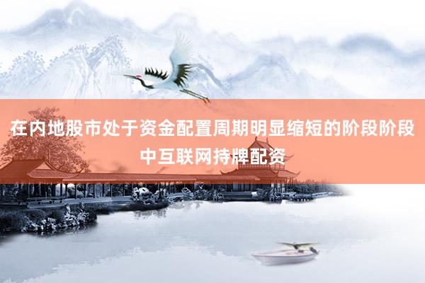 在内地股市处于资金配置周期明显缩短的阶段阶段中互联网持牌配资