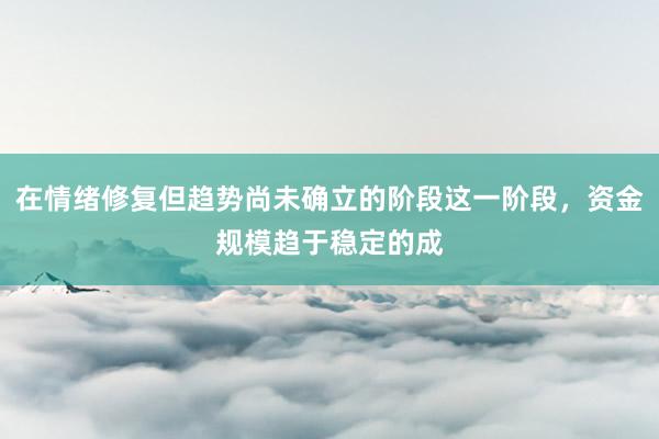 在情绪修复但趋势尚未确立的阶段这一阶段，资金规模趋于稳定的成