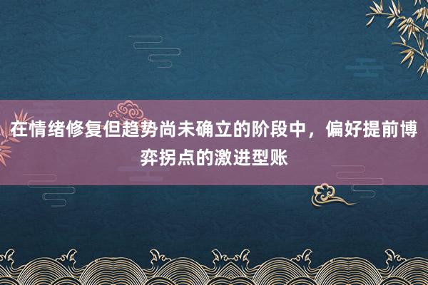 在情绪修复但趋势尚未确立的阶段中，偏好提前博弈拐点的激进型账